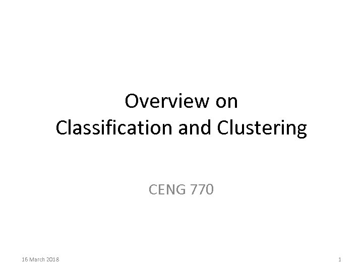 Overview on Classification and Clustering CENG 770 16 March 2018 1 