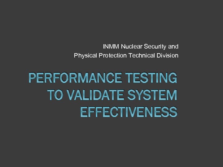 INMM Nuclear Security and Physical Protection Technical Division PERFORMANCE TESTING TO VALIDATE SYSTEM EFFECTIVENESS