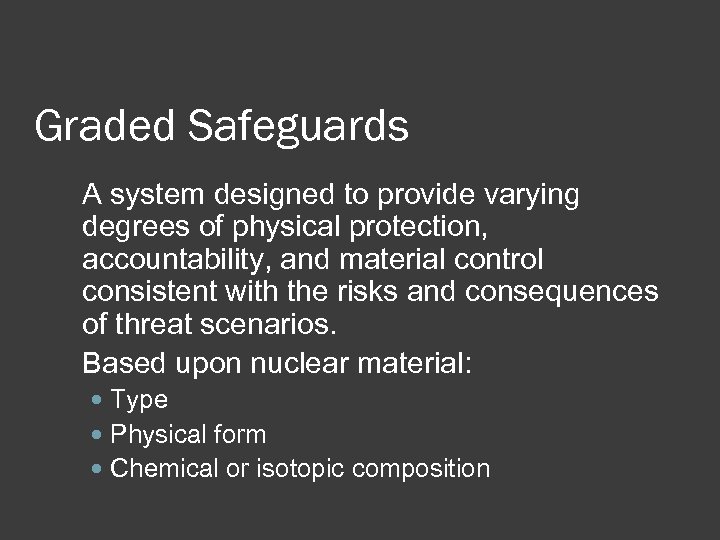 Graded Safeguards A system designed to provide varying degrees of physical protection, accountability, and