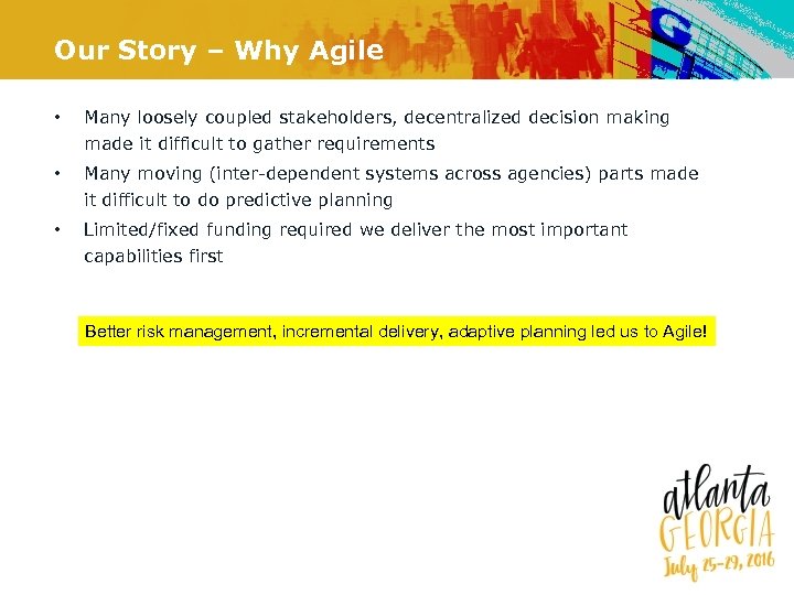 Our Story – Why Agile • Many loosely coupled stakeholders, decentralized decision making made