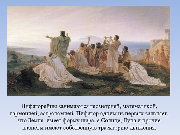 Пифагорейцы занимаются геометрией, математикой, гармонией, астрономией. Пифагор одним из первых заявляет, что Земля имеет