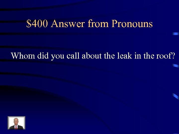 $400 Answer from Pronouns Whom did you call about the leak in the roof?