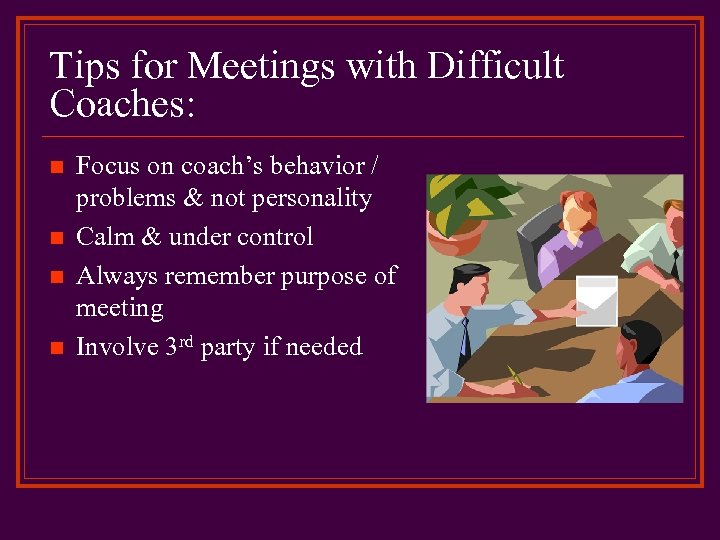 Tips for Meetings with Difficult Coaches: n n Focus on coach’s behavior / problems