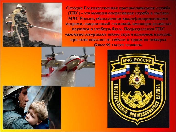 Сегодня Государственная противопожарная служба (ГПС) - это мощная оперативная служба в составе МЧС России,