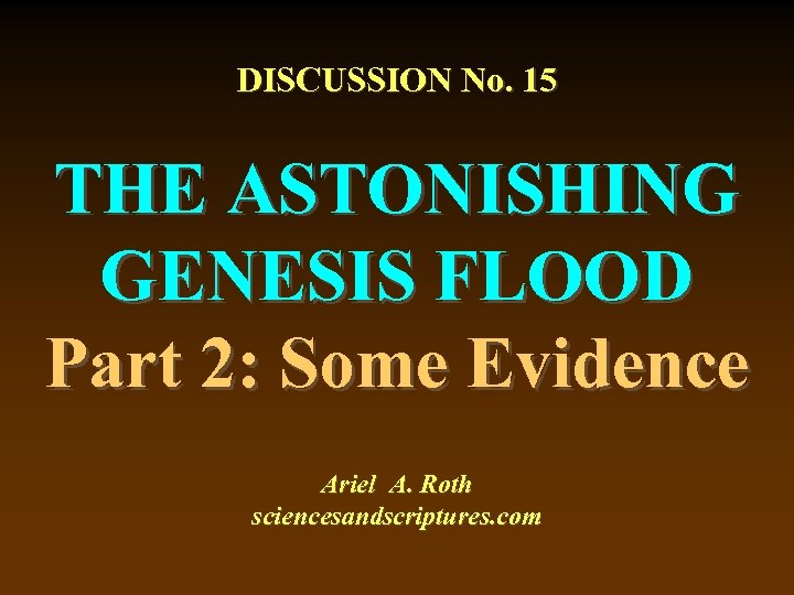 DISCUSSION No. 15 THE ASTONISHING GENESIS FLOOD Part 2: Some Evidence Ariel A. Roth