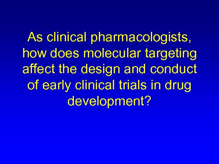 As clinical pharmacologists, how does molecular targeting affect the design and conduct of early