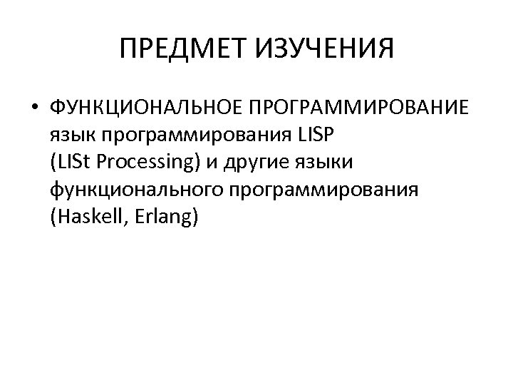 ПРЕДМЕТ ИЗУЧЕНИЯ • ФУНКЦИОНАЛЬНОЕ ПРОГРАММИРОВАНИЕ язык программирования LISP (LISt Processing) и другие языки функционального