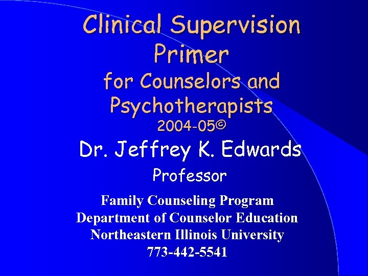 Clinical Supervision Primer for Counselors and Psychotherapists 2004 -05© Dr. Jeffrey K. Edwards Professor