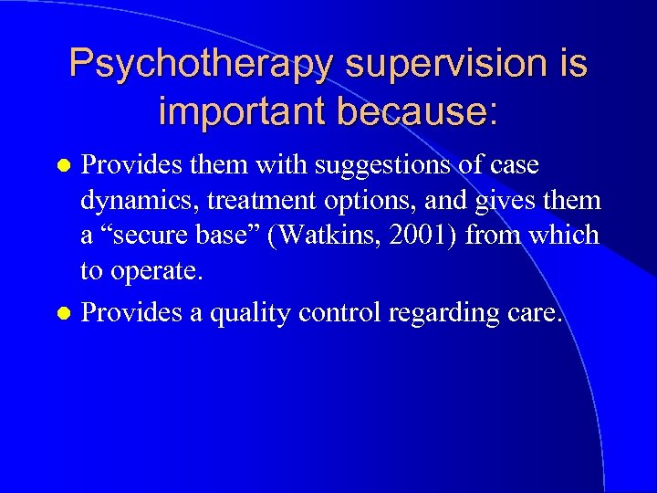 Psychotherapy supervision is important because: Provides them with suggestions of case dynamics, treatment options,