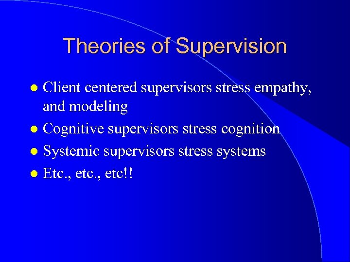 Theories of Supervision Client centered supervisors stress empathy, and modeling l Cognitive supervisors stress