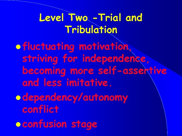 Level Two -Trial and Tribulation l fluctuating motivation, striving for independence, becoming more self-assertive