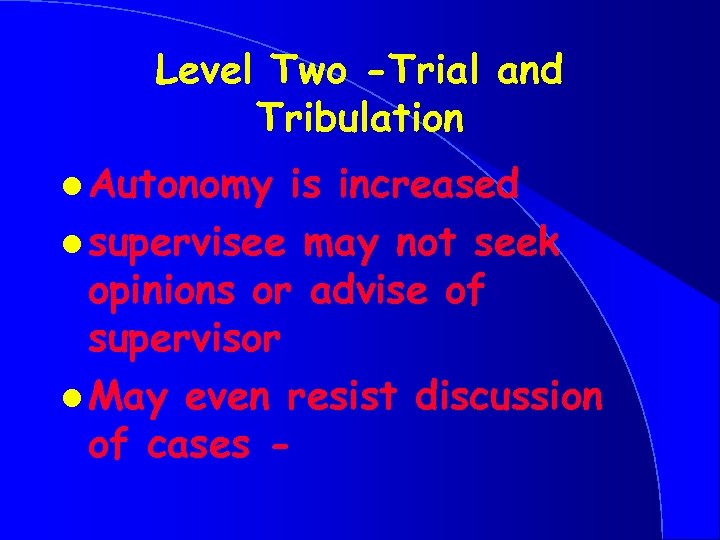 Level Two -Trial and Tribulation l Autonomy is increased l supervisee may not seek