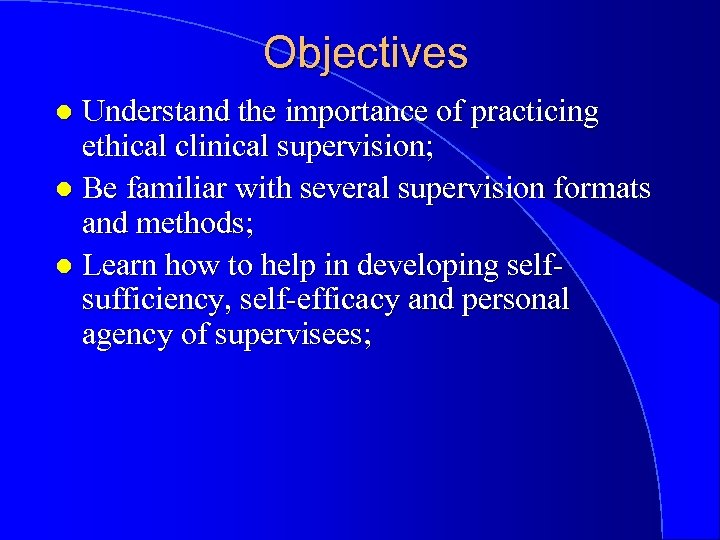 Objectives Understand the importance of practicing ethical clinical supervision; l Be familiar with several