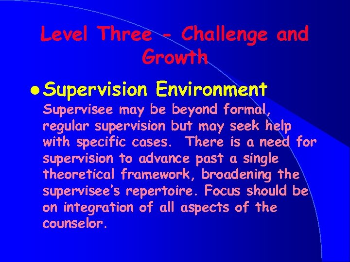 Level Three - Challenge and Growth l Supervision Environment Supervisee may be beyond formal,