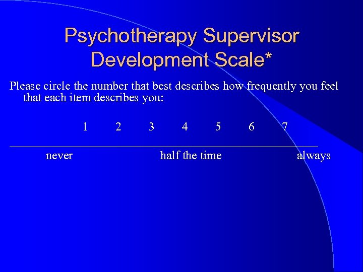 Psychotherapy Supervisor Development Scale* Please circle the number that best describes how frequently you