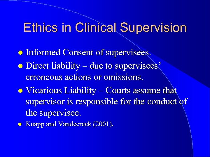 Ethics in Clinical Supervision Informed Consent of supervisees. l Direct liability – due to