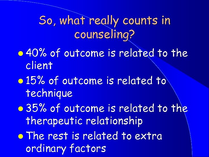 So, what really counts in counseling? l 40% of outcome is related to the