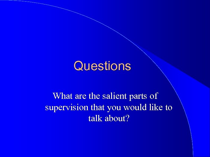 Questions What are the salient parts of supervision that you would like to talk