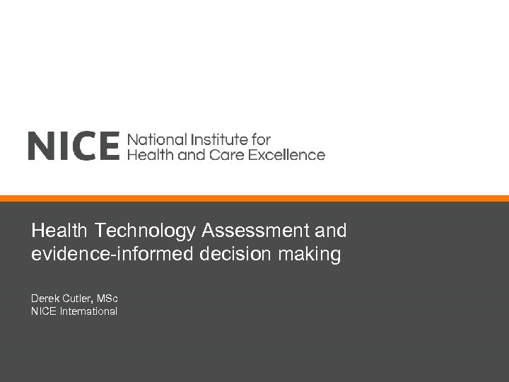 Health Technology Assessment and evidence-informed decision making Derek Cutler, MSc NICE International 
