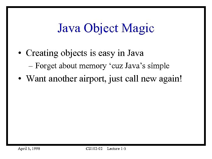Java Object Magic • Creating objects is easy in Java – Forget about memory