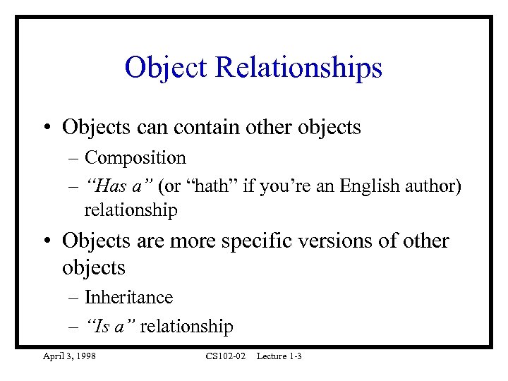 Object Relationships • Objects can contain other objects – Composition – “Has a” (or