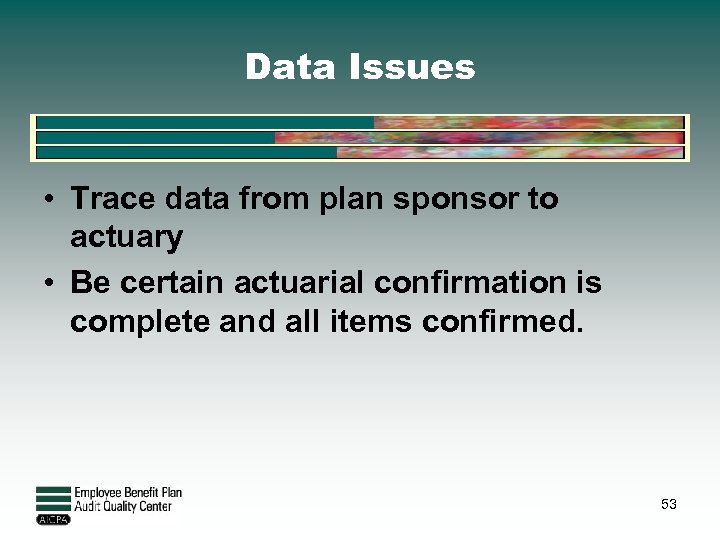 Data Issues • Trace data from plan sponsor to actuary • Be certain actuarial