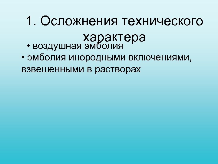 1. Осложнения технического характера • воздушная эмболия • эмболия инородными включениями, взвешенными в растворах