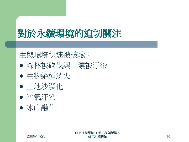 對於永續環境的迫切關注 生態環境快速被破壞： l 森林被砍伐與土壤被汙染 l 生物絕種消失 l 土地沙漠化 l 空氣汙染 l 冰山融化 2009/11/23 修平技術學院