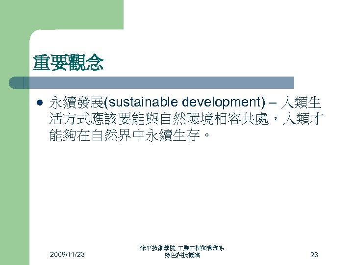 重要觀念 l 永續發展(sustainable development) – 人類生 活方式應該要能與自然環境相容共處，人類才 能夠在自然界中永續生存。 2009/11/23 修平技術學院 業 程與管理系 綠色科技概論 23