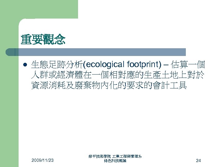 重要觀念 l 生態足跡分析(ecological footprint) – 估算一個 人群或經濟體在一個相對應的生產土地上對於 資源消耗及廢棄物內化的要求的會計 具 2009/11/23 修平技術學院 業 程與管理系 綠色科技概論