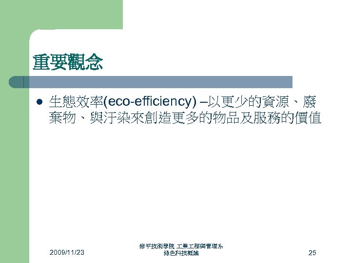 重要觀念 l 生態效率(eco-efficiency) –以更少的資源、廢 棄物、與汙染來創造更多的物品及服務的價值 2009/11/23 修平技術學院 業 程與管理系 綠色科技概論 25 