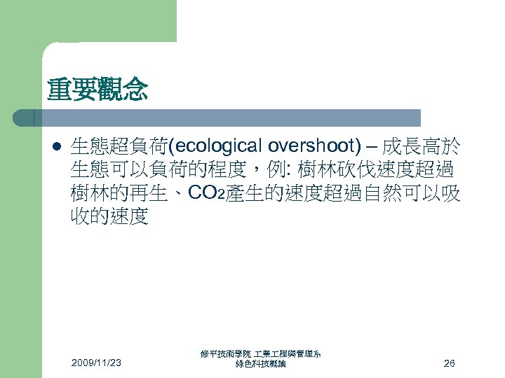 重要觀念 l 生態超負荷(ecological overshoot) – 成長高於 生態可以負荷的程度，例: 樹林砍伐速度超過 樹林的再生、CO 2產生的速度超過自然可以吸 收的速度 2009/11/23 修平技術學院 業