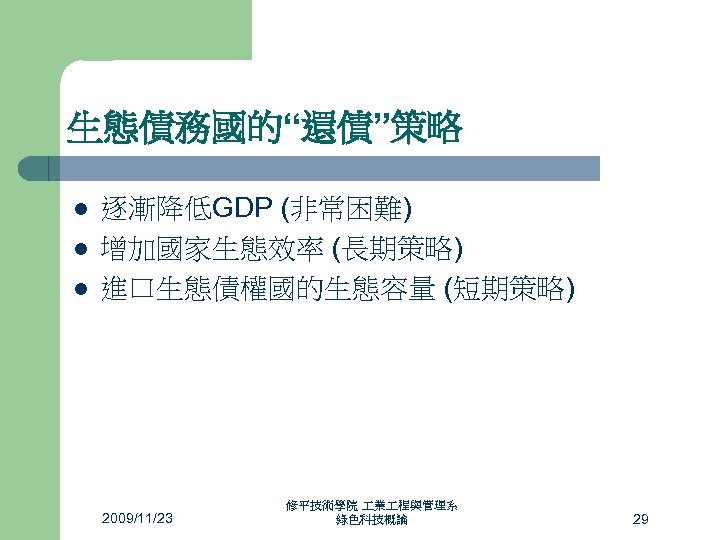 生態債務國的“還債”策略 l l l 逐漸降低GDP (非常困難) 增加國家生態效率 (長期策略) 進口生態債權國的生態容量 (短期策略) 2009/11/23 修平技術學院 業 程與管理系