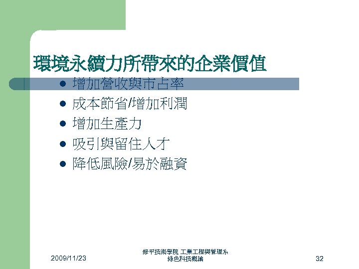 環境永續力所帶來的企業價值 l l l 增加營收與市占率 成本節省/增加利潤 增加生產力 吸引與留住人才 降低風險/易於融資 2009/11/23 修平技術學院 業 程與管理系 綠色科技概論