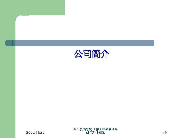 公司簡介 2009/11/23 修平技術學院 業 程與管理系 綠色科技概論 46 