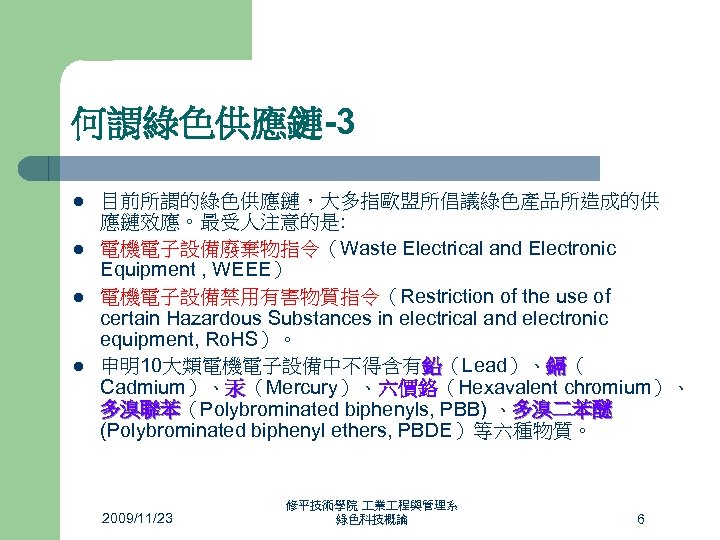 何謂綠色供應鏈-3 l l 目前所謂的綠色供應鏈，大多指歐盟所倡議綠色產品所造成的供 應鏈效應。最受人注意的是: 電機電子設備廢棄物指令（Waste Electrical and Electronic Equipment , WEEE） 電機電子設備禁用有害物質指令（Restriction of