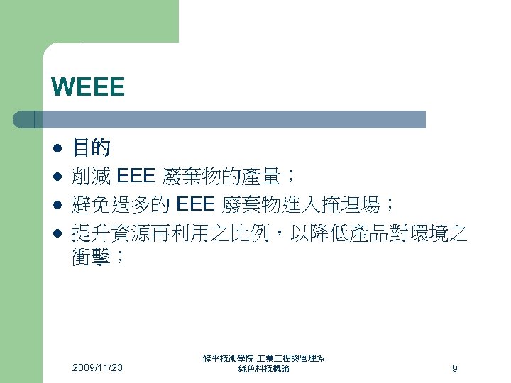 WEEE l l 目的 削減 EEE 廢棄物的產量； 避免過多的 EEE 廢棄物進入掩埋場； 提升資源再利用之比例，以降低產品對環境之 衝擊； 2009/11/23 修平技術學院