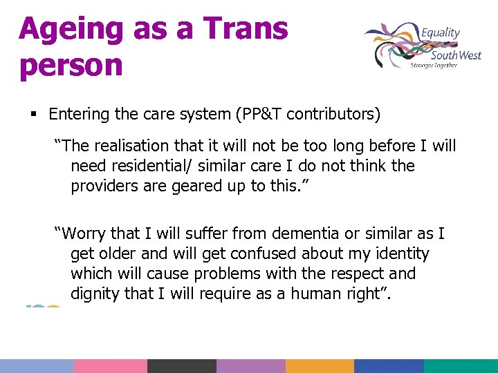 Ageing as a Trans person Entering the care system (PP&T contributors) “The realisation that