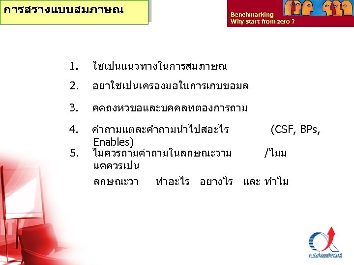 การสรางแบบสมภาษณ Benchmarking Why start from zero ? 1. ใชเปนแนวทางในการสมภาษณ 2. อยาใชเปนเครองมอในการเกบขอมล 3. คดถงหวขอและบคคลทตองการถาม 4.