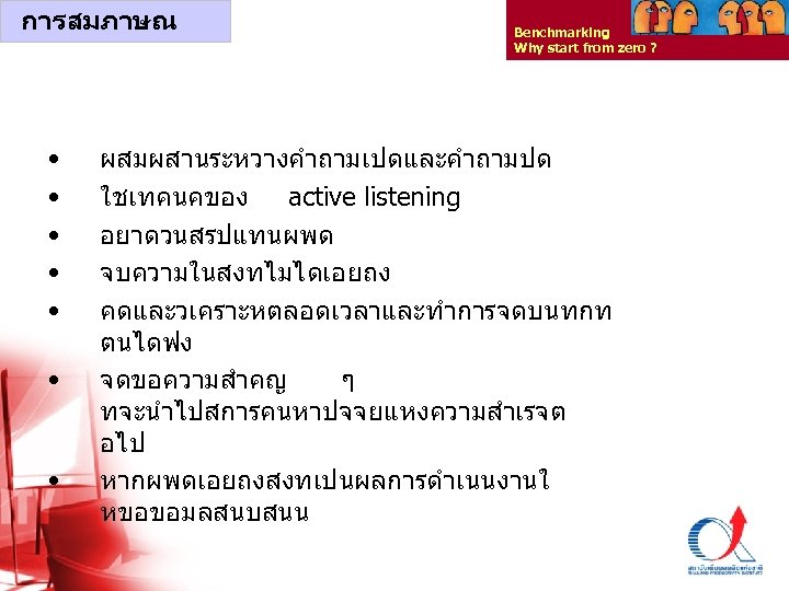 การสมภาษณ • • Benchmarking Why start from zero ? ผสมผสานระหวางคำถามเปดและคำถามปด ใชเทคนคของ active listening อยาดวนสรปแทนผพด