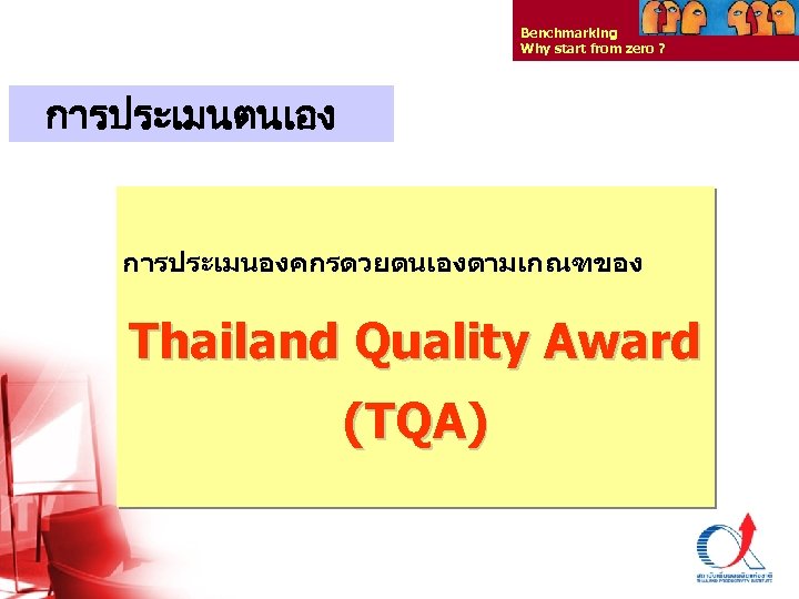 Benchmarking Why start from zero ? การประเมนตนเอง การประเมนองคกรดวยตนเองตามเกณฑของ Thailand Quality Award (TQA) Thailand Productivity