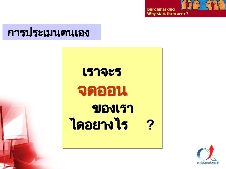 Benchmarking Why start from zero ? การประเมนตนเอง เราจะร จดออน ของเรา ไดอยางไร ? Thailand Productivity