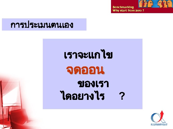 Benchmarking Why start from zero ? การประเมนตนเอง เราจะแกไข จดออน ของเรา ไดอยางไร ? Thailand Productivity