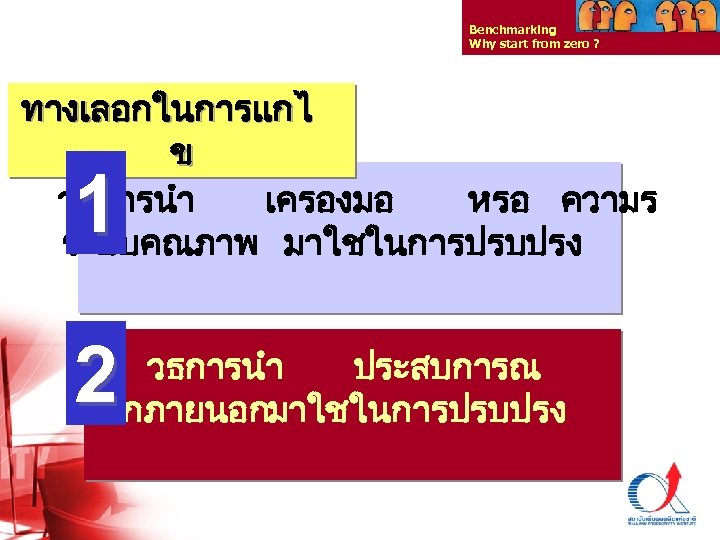 Benchmarking Why start from zero ? ทางเลอกในการแกไ ข วธการนำ เครองมอ หรอ ความร ระบบคณภาพ มาใชในการปรบปรง