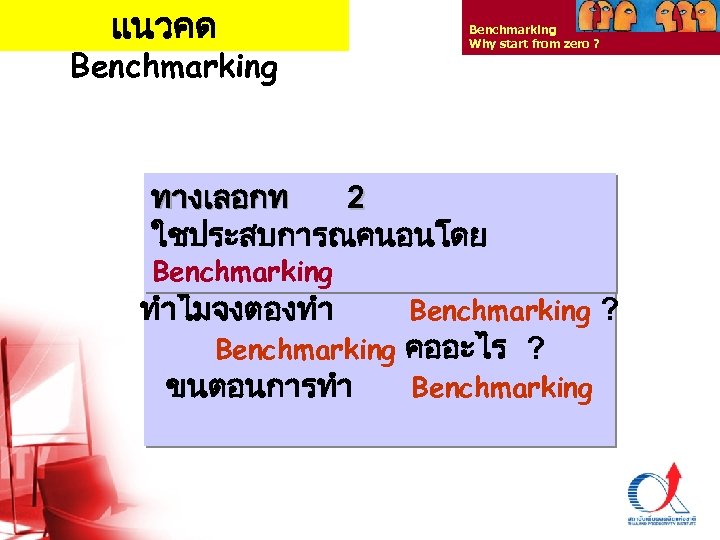 แนวคด Benchmarking Why start from zero ? ทางเลอกท 2 ใชประสบการณคนอนโดย Benchmarking ทำไมจงตองทำ Benchmarking ?