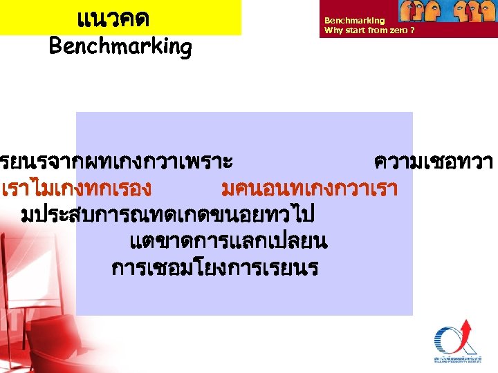 แนวคด Benchmarking Why start from zero ? รยนรจากผทเกงกวาเพราะ ความเชอทวา เราไมเกงทกเรอง มคนอนทเกงกวาเรา มประสบการณทดเกดขนอยทวไป แตขาดการแลกเปลยน การเชอมโยงการเรยนร