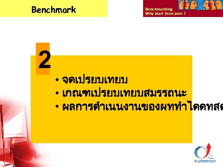 Benchmark 2 Benchmarking Why start from zero ? • จดเปรยบเทยบ • เกณฑเปรยบเทยบสมรรถนะ • ผลการดำเนนงานของผททำไดดทสด