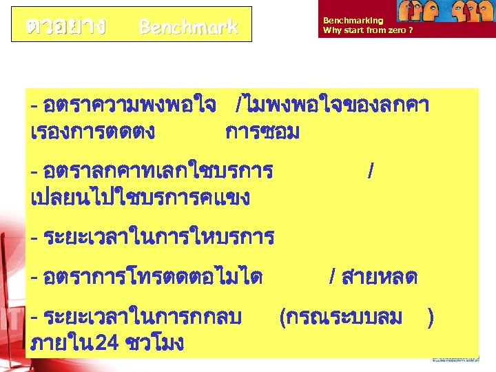 ตวอยาง Benchmarking Why start from zero ? - อตราความพงพอใจ /ไมพงพอใจของลกคา เรองการตดตง การซอม - อตราลกคาทเลกใชบรการ