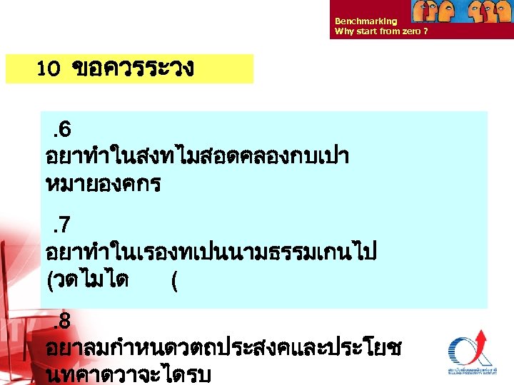 Benchmarking Why start from zero ? 10 ขอควรระวง . 6 อยาทำในสงทไมสอดคลองกบเปา หมายองคกร. 7 อยาทำในเรองทเปนนามธรรมเกนไป