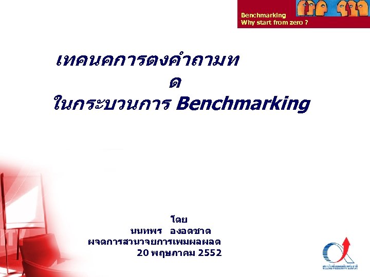 Benchmarking Why start from zero ? เทคนคการตงคำถามท ด ในกระบวนการ Benchmarking โดย นนทพร องอตชาต ผจดการสวนวจยการเพมผลผลต